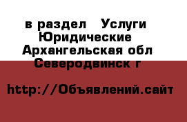  в раздел : Услуги » Юридические . Архангельская обл.,Северодвинск г.